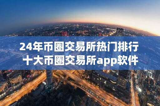 24年币圈交易所热门排行 十大币圈交易所app软件