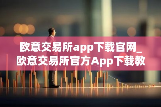 欧意交易所app下载官网_欧意交易所官方App下载教程