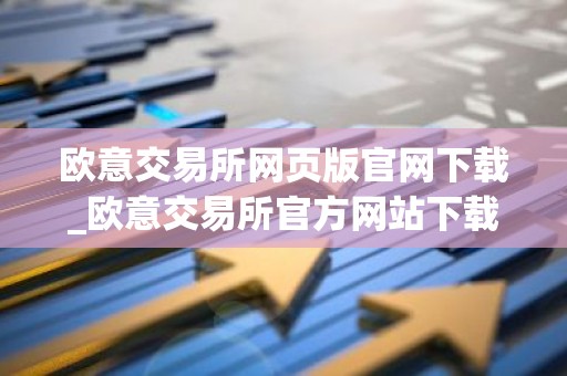 欧意交易所网页版官网下载_欧意交易所官方网站下载教程