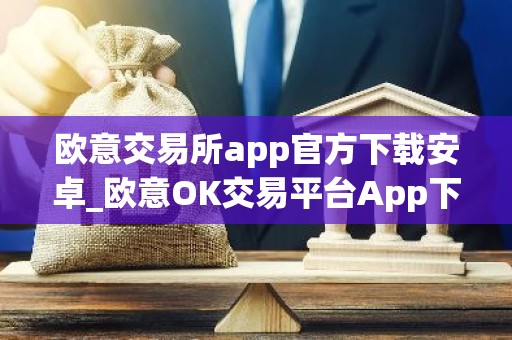 欧意交易所app官方下载安卓_欧意OK交易平台App下载教程