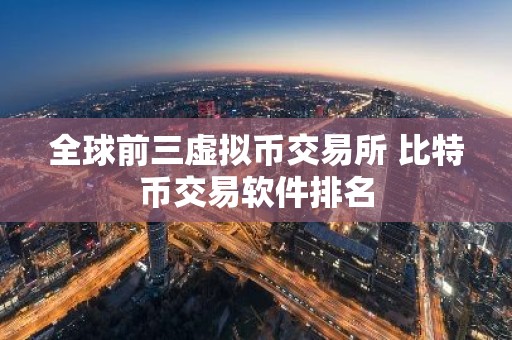 全球前三虚拟币交易所 比特币交易软件排名