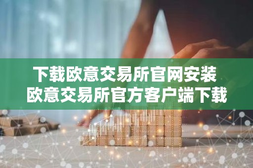 下载欧意交易所官网安装 欧意交易所官方客户端下载安装教程