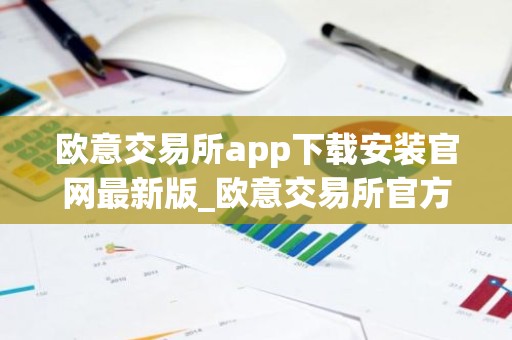 欧意交易所app下载安装官网最新版_欧意交易所官方App下载教程