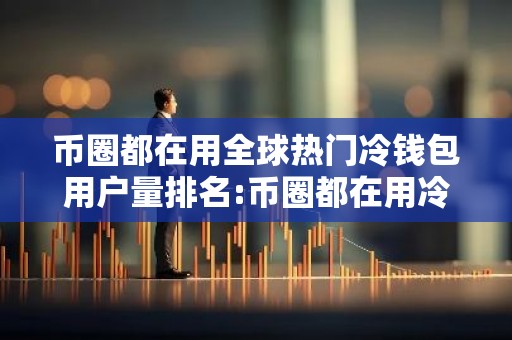 币圈都在用全球热门冷钱包用户量排名:币圈都在用冷钱包美国市场占有率排名