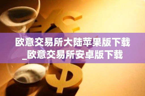 欧意交易所大陆苹果版下载_欧意交易所安卓版下载