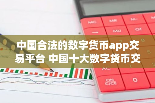 中国合法的数字货币app交易平台 中国十大数字货币交易平台软件有哪些？