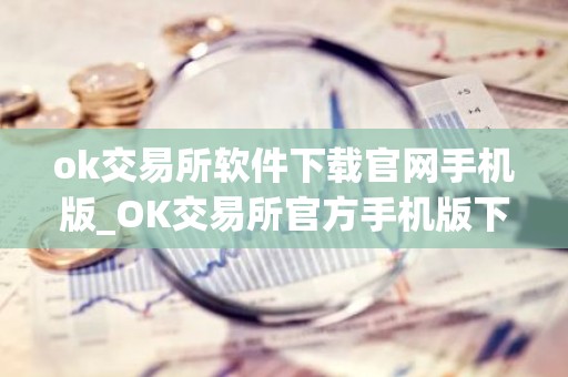 ok交易所软件下载官网手机版_OK交易所官方手机版下载 最新教程