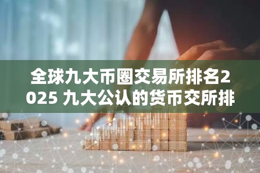 全球九大币圈交易所排名2025 九大公认的货币交所排名