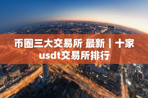 币圈三大交易所 最新｜十家usdt交易所排行