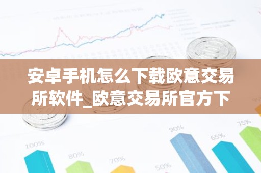 安卓手机怎么下载欧意交易所软件_欧意交易所官方下载教程_最新