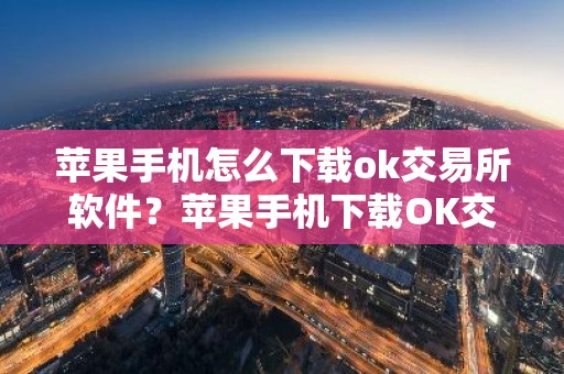 苹果手机怎么下载ok交易所软件？苹果手机下载OK交易平台软件指南