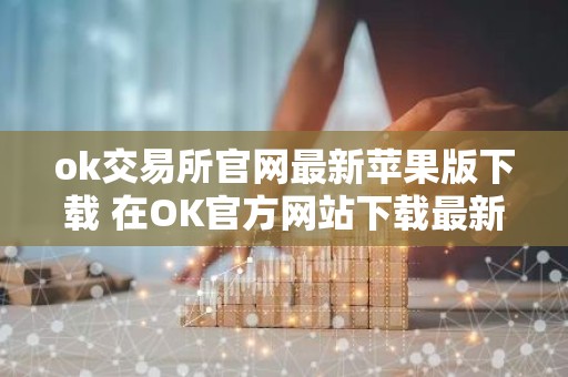 ok交易所官网最新苹果版下载 在OK官方网站下载最新版苹果客户端