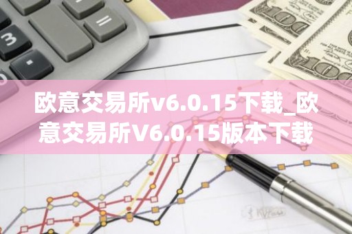 欧意交易所v6.0.15下载_欧意交易所V6.0.15版本下载指南