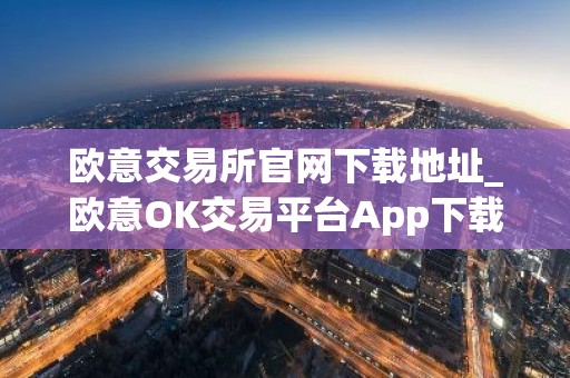欧意交易所官网下载地址_欧意OK交易平台App下载教程