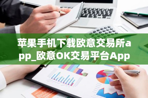 苹果手机下载欧意交易所app_欧意OK交易平台App下载教程