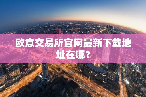 欧意交易所官网最新下载地址在哪？