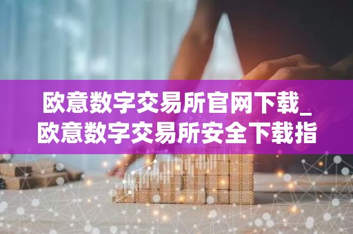 欧意数字交易所官网下载_欧意数字交易所安全下载指南