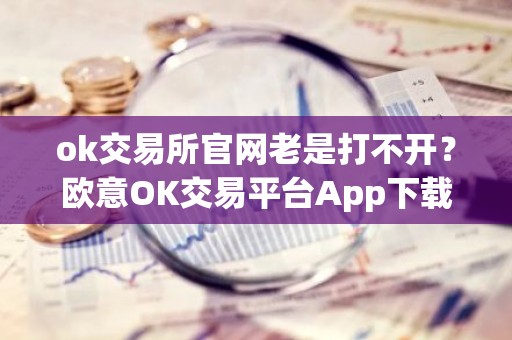 ok交易所官网老是打不开？欧意OK交易平台App下载教程