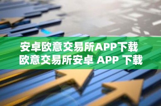 安卓欧意交易所APP下载 欧意交易所安卓 APP 下载，享受安全便捷的数字资产交易