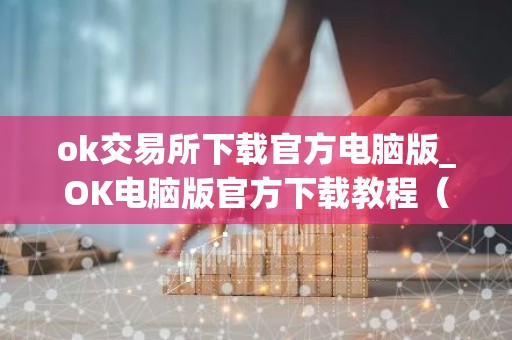 ok交易所下载官方电脑版_OK电脑版官方下载教程（最新）