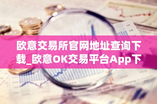 欧意交易所官网地址查询下载_欧意OK交易平台App下载教程