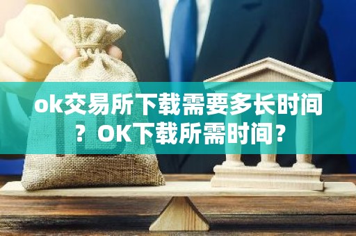 ok交易所下载需要多长时间？OK下载所需时间？