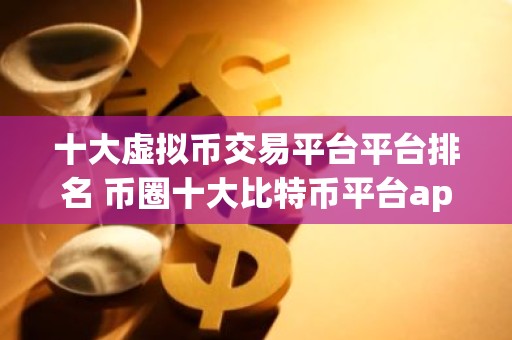 十大虚拟币交易平台平台排名 币圈十大比特币平台app大全