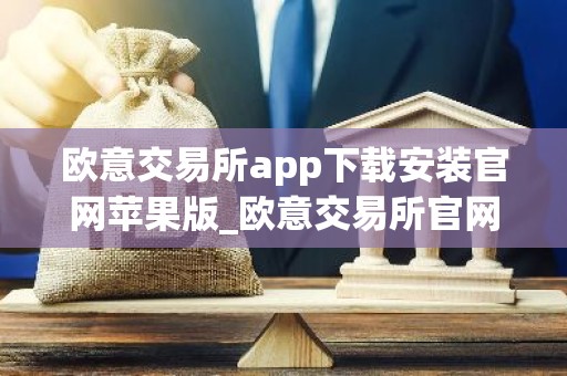 欧意交易所app下载安装官网苹果版_欧意交易所官网苹果版下载安装