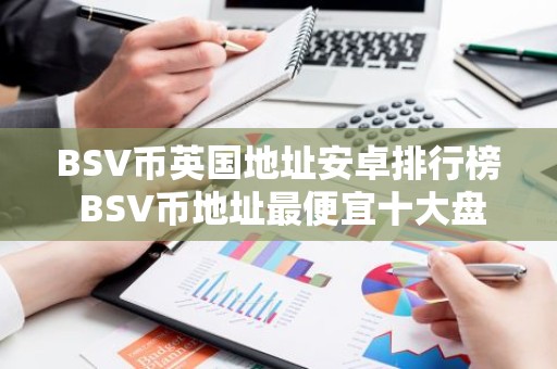 BSV币英国地址安卓排行榜 BSV币地址最便宜十大盘点