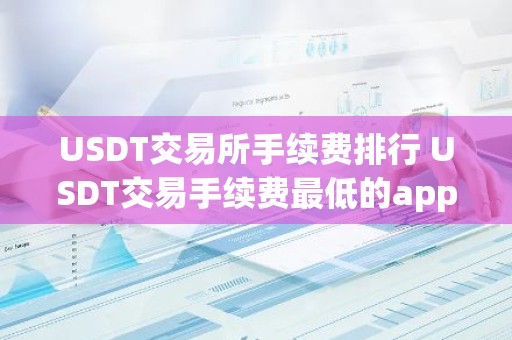 USDT交易所手续费排行 USDT交易手续费最低的app