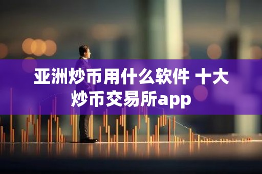 亚洲炒币用什么软件 十大炒币交易所app