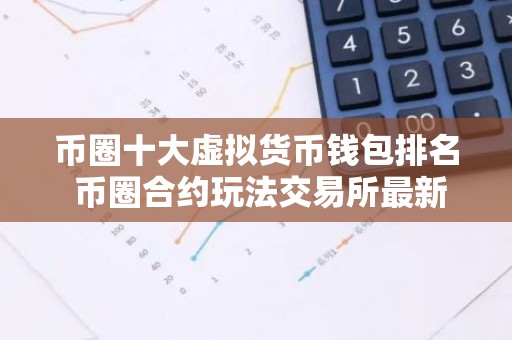 币圈十大虚拟货币钱包排名 币圈合约玩法交易所最新排名