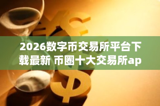 2026数字币交易所平台下载最新 币圈十大交易所app下载