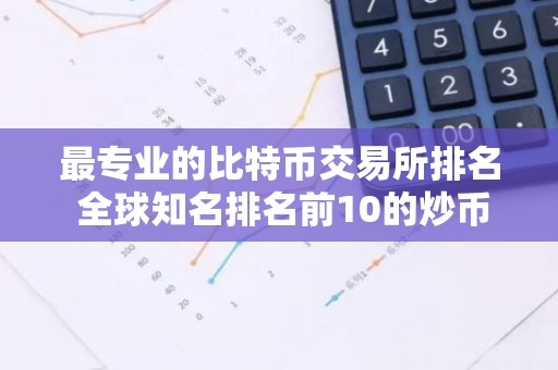 最专业的比特币交易所排名 全球知名排名前10的炒币交易所