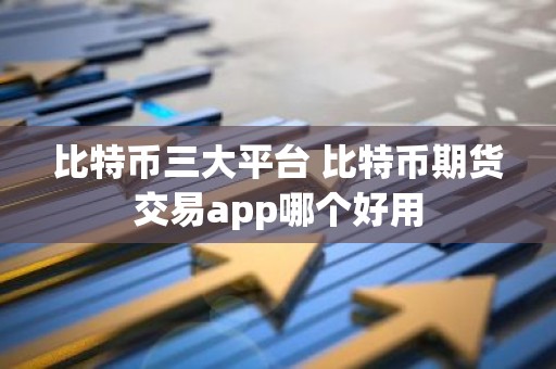 比特币三大平台 比特币期货交易app哪个好用