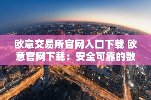 欧意交易所官网入口下载 欧意官网下载：安全可靠的数字资产交易平台