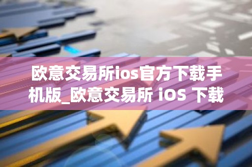 欧意交易所ios官方下载手机版_欧意交易所 iOS 下载