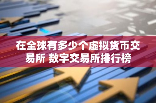 在全球有多少个虚拟货币交易所 数字交易所排行榜