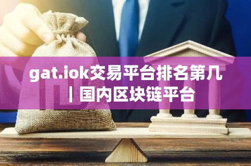 gat.iok交易平台排名第几｜国内区块链平台