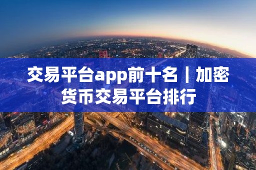 交易平台app前十名｜加密货币交易平台排行