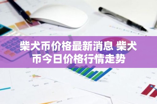 柴犬币价格最新消息 柴犬币今日价格行情走势