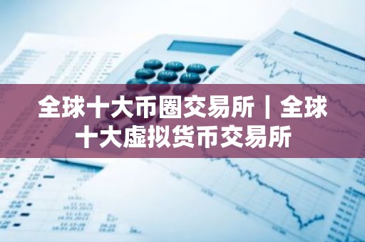全球十大币圈交易所｜全球十大虚拟货币交易所