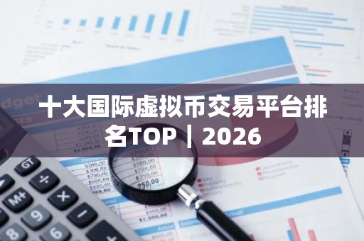 十大国际虚拟币交易平台排名TOP｜2026