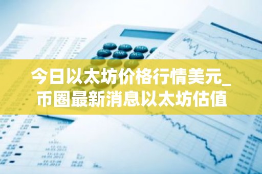 今日以太坊价格行情美元_币圈最新消息以太坊估值