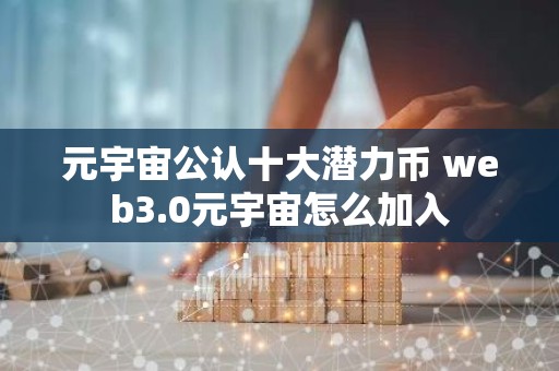 元宇宙公认十大潜力币 web3.0元宇宙怎么加入