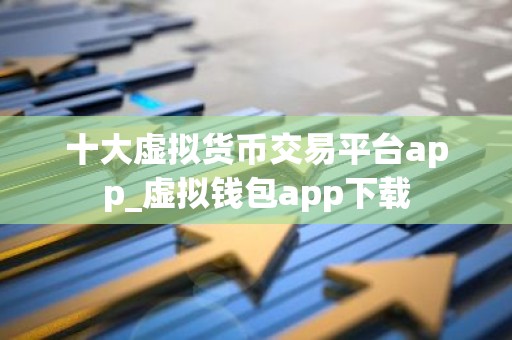 十大虚拟货币交易平台app_虚拟钱包app下载