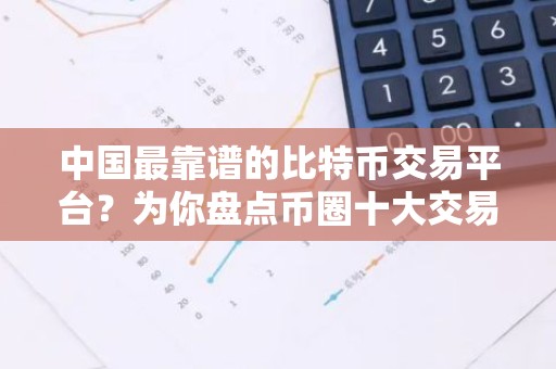 中国最靠谱的比特币交易平台？为你盘点币圈十大交易平台排名