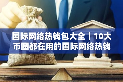 国际网络热钱包大全｜10大币圈都在用的国际网络热钱包盘点