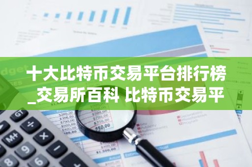 十大比特币交易平台排行榜_交易所百科 比特币交易平台大盘点