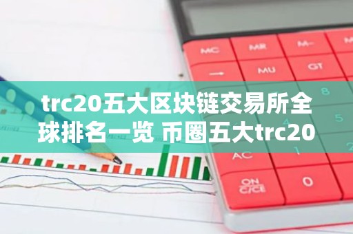 trc20五大区块链交易所全球排名一览 币圈五大trc20平台排行榜